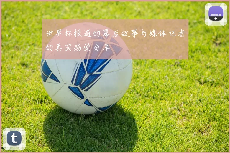 世界杯报道的幕后故事与媒体记者的真实感受分享
