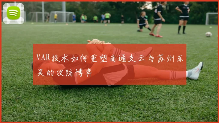 VAR技术如何重塑南通支云与苏州东吴的攻防博弈