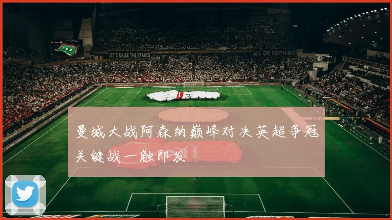 曼城大战阿森纳巅峰对决英超争冠关键战一触即发