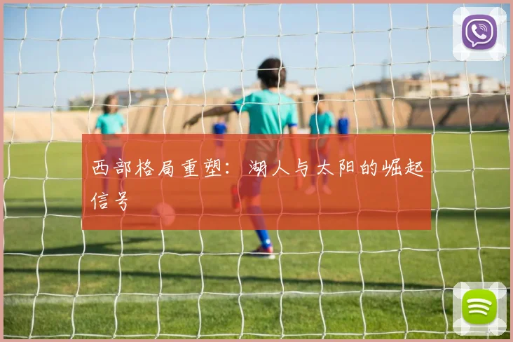 西部格局重塑：湖人与太阳的崛起信号