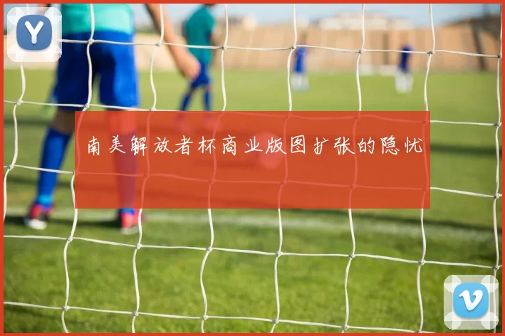 南美解放者杯商业版图扩张的隐忧
