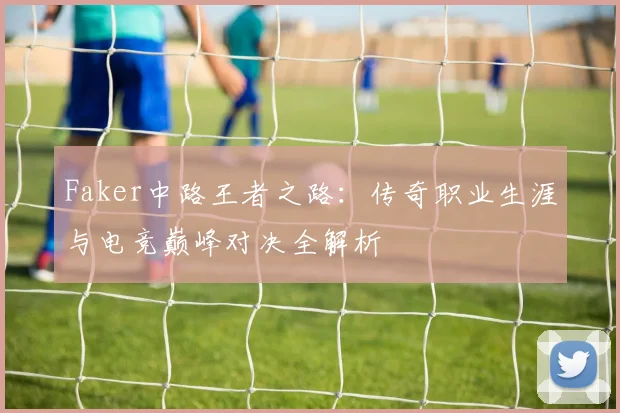 Faker中路王者之路：传奇职业生涯与电竞巅峰对决全解析