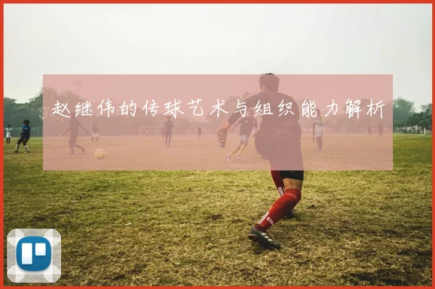 赵继伟的传球艺术与组织能力解析