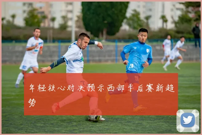 年轻核心对决预示西部季后赛新趋势