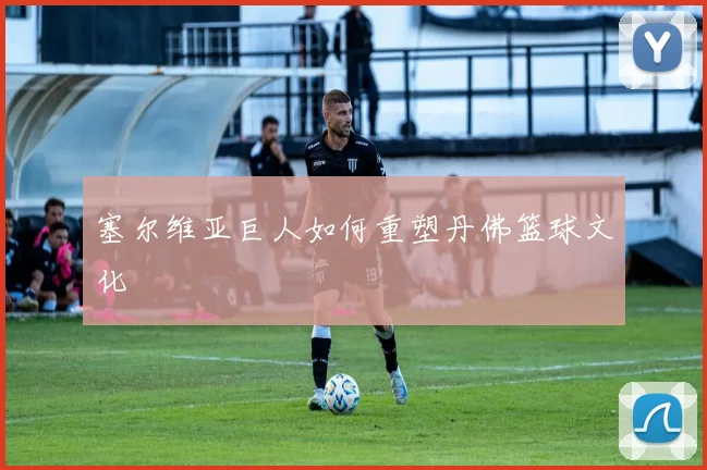 塞尔维亚巨人如何重塑丹佛篮球文化