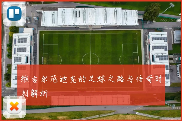 维吉尔范迪克的足球之路与传奇时刻解析
