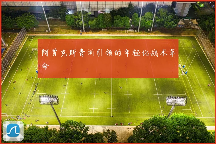 阿贾克斯青训引领的年轻化战术革命