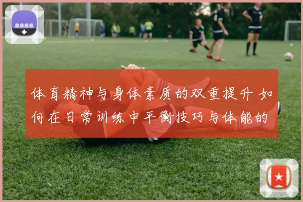 体育精神与身体素质的双重提升 如何在日常训练中平衡技巧与体能的培养