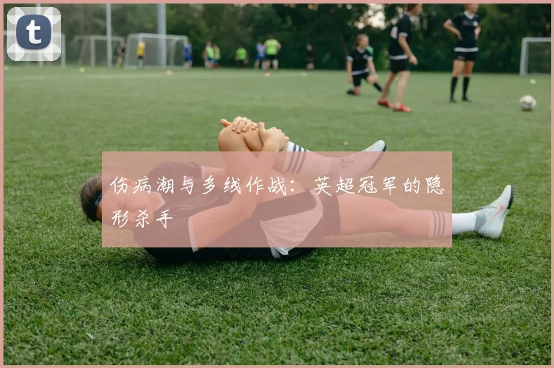 伤病潮与多线作战：英超冠军的隐形杀手