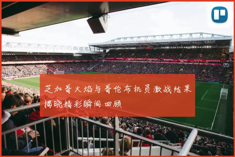 芝加哥火焰与哥伦布机员激战结果揭晓精彩瞬间回顾