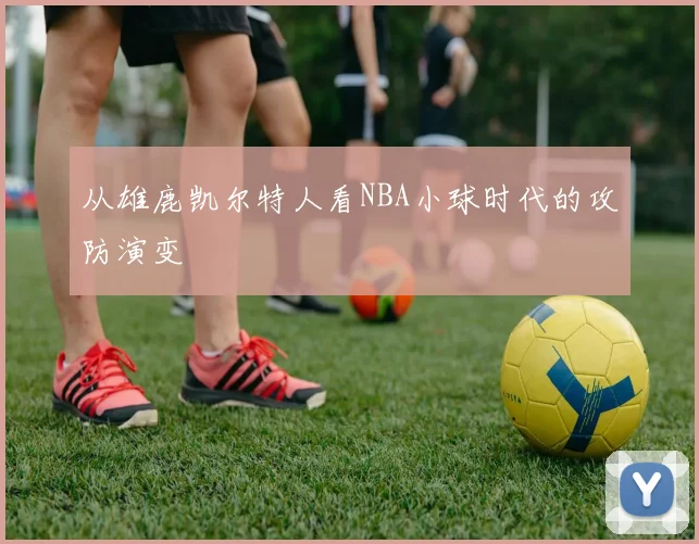 从雄鹿凯尔特人看NBA小球时代的攻防演变