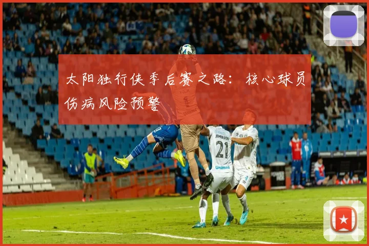 太阳独行侠季后赛之路：核心球员伤病风险预警