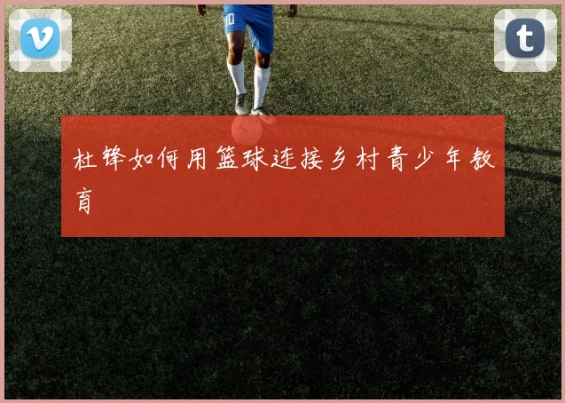 杜锋如何用篮球连接乡村青少年教育