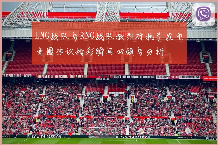 LNG战队与RNG战队激烈对抗引发电竞圈热议精彩瞬间回顾与分析